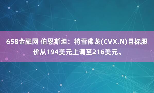 658金融网 伯恩斯坦：将雪佛龙(CVX.N)目标股价从194美元上调至216美元。