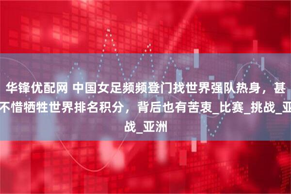 华锋优配网 中国女足频频登门找世界强队热身，甚至不惜牺牲世界排名积分，背后也有苦衷_比赛_挑战_亚洲